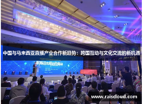 中国与马来西亚直播产业合作新趋势：跨国互动与文化交流的新机遇