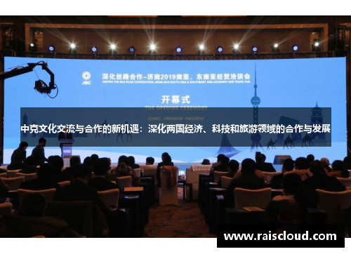 中克文化交流与合作的新机遇：深化两国经济、科技和旅游领域的合作与发展