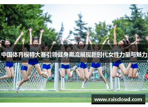 中国体育模特大赛引领健身潮流展现新时代女性力量与魅力
