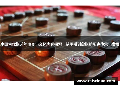 中国古代棋艺的演变与文化内涵探索：从围棋到象棋的历史传承与发展