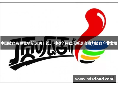 中国体育彩票竞猜新玩法上线，引领全民娱乐新潮流助力体育产业发展