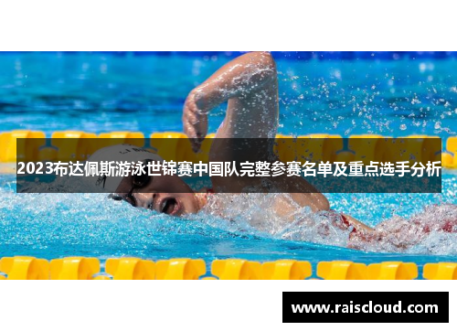 2023布达佩斯游泳世锦赛中国队完整参赛名单及重点选手分析