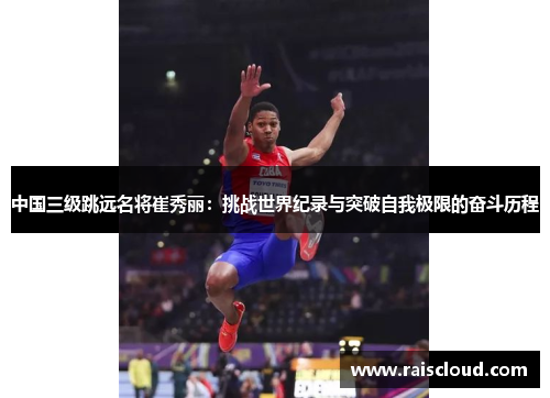 中国三级跳远名将崔秀丽：挑战世界纪录与突破自我极限的奋斗历程