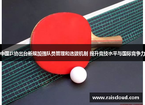 中国乒协出台新规加强队员管理和选拔机制 提升竞技水平与国际竞争力