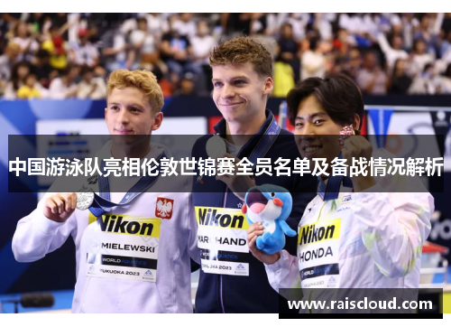 中国游泳队亮相伦敦世锦赛全员名单及备战情况解析