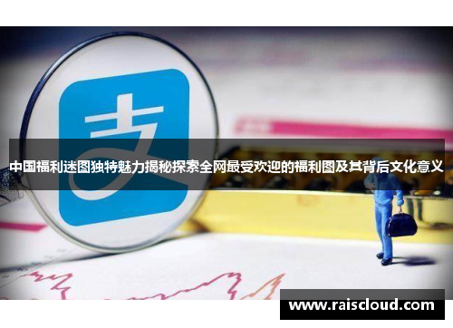 中国福利迷图独特魅力揭秘探索全网最受欢迎的福利图及其背后文化意义