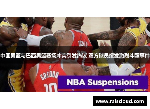 中国男篮与巴西男篮赛场冲突引发热议 双方球员爆发激烈斗殴事件