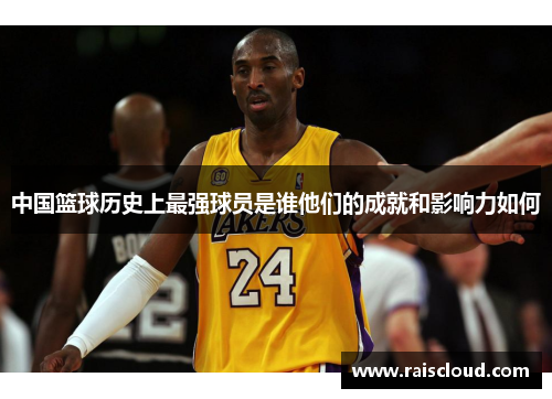 中国篮球历史上最强球员是谁他们的成就和影响力如何