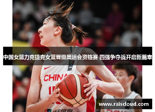 中国女篮力克捷克女篮晋级奥运会资格赛 四强争夺战开启新篇章