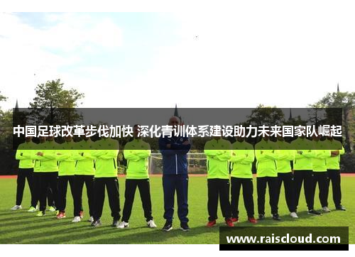 中国足球改革步伐加快 深化青训体系建设助力未来国家队崛起