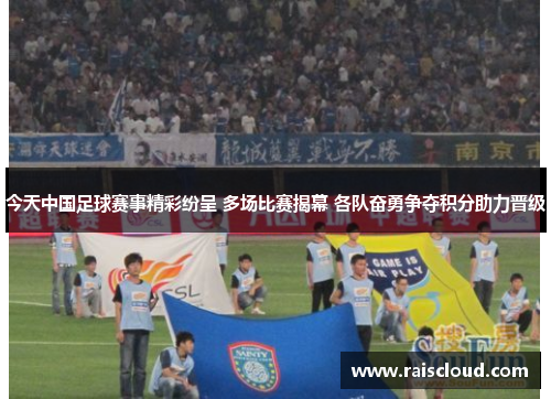 今天中国足球赛事精彩纷呈 多场比赛揭幕 各队奋勇争夺积分助力晋级