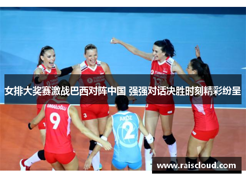 女排大奖赛激战巴西对阵中国 强强对话决胜时刻精彩纷呈