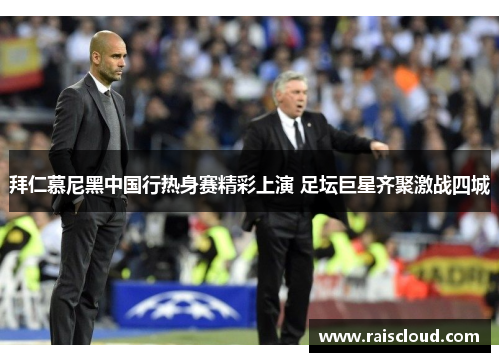 拜仁慕尼黑中国行热身赛精彩上演 足坛巨星齐聚激战四城