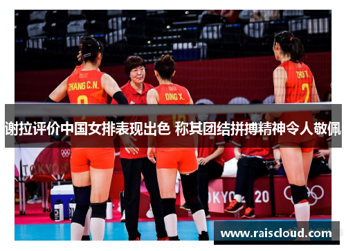 谢拉评价中国女排表现出色 称其团结拼搏精神令人敬佩